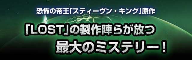 恐怖の帝王「スティーヴン・キング」　原作「LOST」の製作陣らが放つ最大のミステリー！