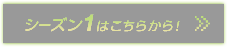 シーズン1はこちらから！