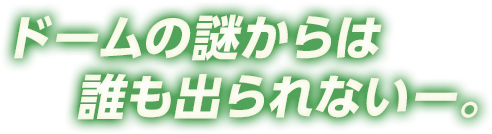 ドームの謎からは誰も出られないー。