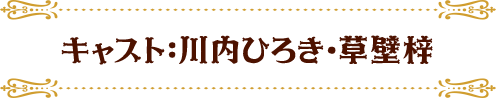 キャスト：川内ひろき・草壁梓