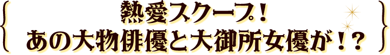 熱愛スクープ！あの大物俳優と大御所女優が！？