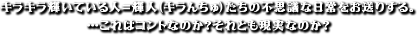 キラキラ輝いている人＝輝人（キラんちゅ）たちの不思議な日常をお送りする。…これはコントなのか？それとも現実なのか？