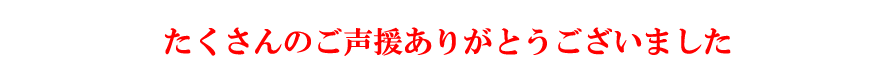 たくさんのご声援ありがとうございました