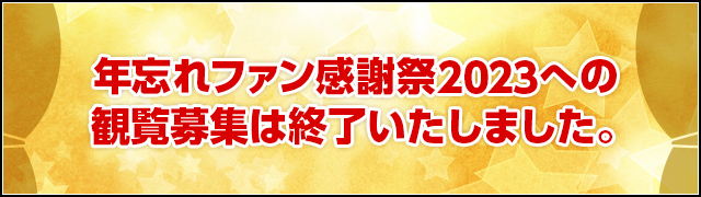 年忘れファン感謝祭2023への観覧募集は終了いたしました。