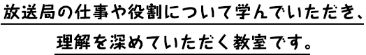 放送局の仕事や役割について学んでいただき、理解を深めていただく教室です。