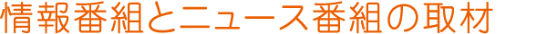 情報番組とニュース番組の取材