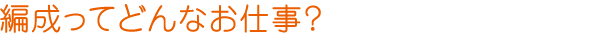 編成ってどんなお仕事？