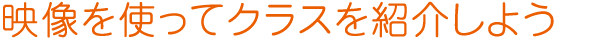 映像を使ってクラスを紹介しよう