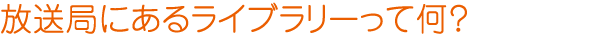 放送局にあるライブラリーって何？