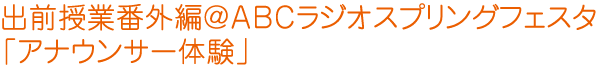 出前授業番外編＠ABCラジオスプリングフェスタ「アナウンサー体験」