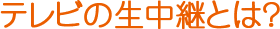 テレビの生中継とは？