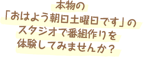 本物の「おはよう朝日です」のスタジオで番組作りを体験してみませんか？