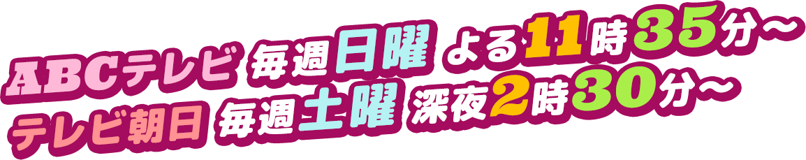 ABCテレビ 毎週日曜 よる11時35分～テレビ朝日 毎週土曜 深夜2時30分～