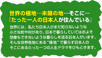 世界の極地…未開の地…そこに…『たった一人の日本人が住んでいる』！