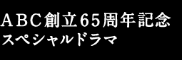 ABC創立65周年記念スペシャルドラマ