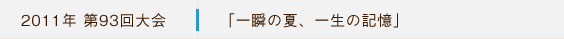 2011年第93回大会 「一瞬の夏、一生の記憶」