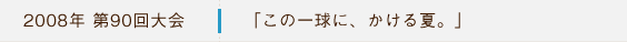 2008年第90回大会 「この一球に、かける夏。」