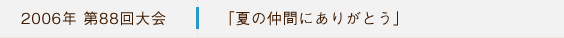 2006年第88回大会 「夏の仲間にありがとう」