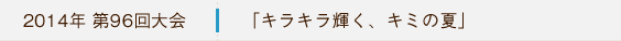2014年第96回大会 「キラキラ輝く、キミの夏」