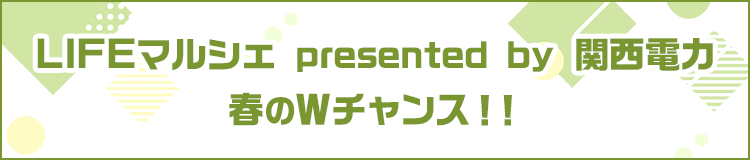 LIFEマルシェ presented by 関西電力 春のWチャンス！！