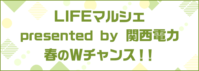 LIFEマルシェ presented by 関西電力 春のWチャンス！！