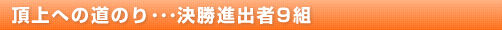 頂上への道のり･･･決勝進出者9組
