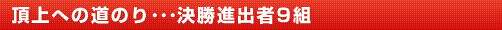 頂上への道のり･･･決勝進出者9組