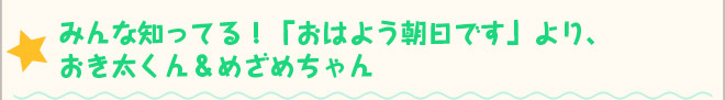 ☆みんな知ってる！「おはよう朝日です」より、おき太くん＆めざめちゃん