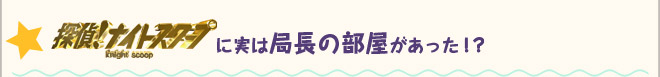 「探偵！ナイトスクープ」に実は局長の部屋があった！？