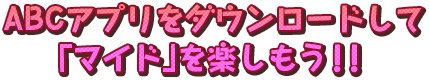 ABCアプリをダウンロードして｢マイド｣を楽しもう!!
