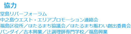 協力：堂島リバーフォーラム／中之島ウエスト・エリアプロモーション連絡会／福島区役所／ほたるまち協議会／ほたるまち賑わい創出委員会／バンダイ／吉本興業／辻調理師専門学校／福島興業