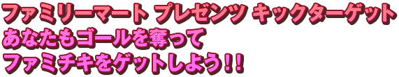 ファミリーマート　プレゼンツ　キックターゲット　あなたもゴールを奪ってファミチキをゲットしよう！！
