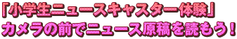 「小学生ニュースキャスター体験」　カメラの前でニュース原稿を読もう！