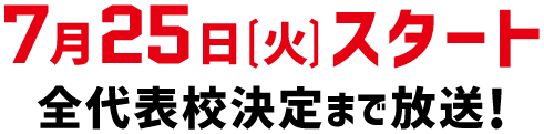 7月25日（火）スタート 全代表校決定まで放送！