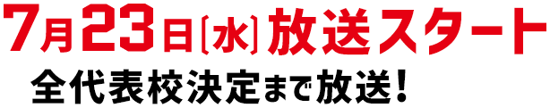 7月23日（水）放送スタート 全代表校決定まで放送！