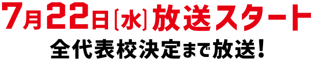 7月22日（水）放送スタート 全代表校決定まで放送！