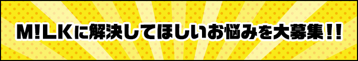 M!LKに解決してほしいお悩みを大募集！！