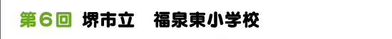 第６回　堺市立　福泉東小学校