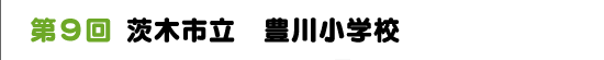 第 ９回　茨木市立　豊川小学校