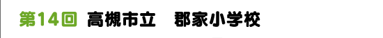 第１４回　高槻市立　郡家小学校