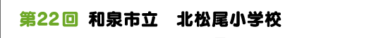 第２２回　和泉市立　北松尾小学校