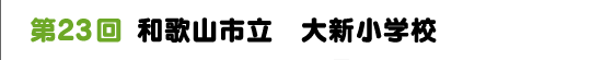 第２３回　和歌山市立　大新小学校