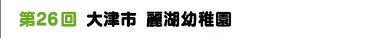 第２６回　大津市　麗湖幼稚園