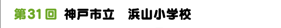 第31回　神戸市立　浜山小学校