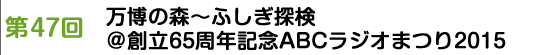 第47回　万博の森～ふしぎ探検＠創立65周年記念ABCラジオまつり2015