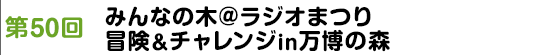 第50回「みんなの木@ラジオまつり　冒険＆チャレンジin万博の森」