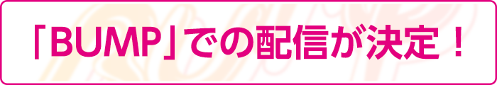 ｢BUMP｣での配信が決定！
