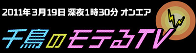 2011年3月19日（土曜日）深夜1時30分オンエア！　千鳥のモテるTV
