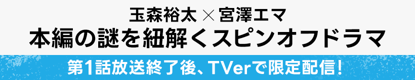 玉森裕太×宮澤エマ 本編の謎を紐解くスピンオフドラマ 第1話放送終了後、TVerで限定配信！