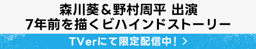森川葵＆野村周平 出演 7年前を描くビハインドストーリー TVerにて限定配信中！
